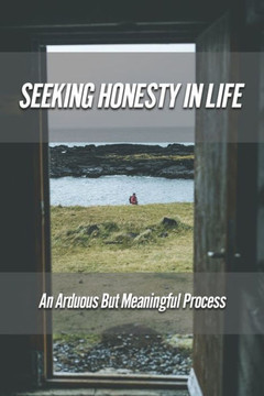 Seeking Honesty In Life: An Arduous But Meaningful Process: The Principle Of Honesty Seeking Honesty In Life: An Arduous But Meaningful Process: The Principle Of Honesty