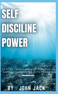 self disciline power: Getting Things Done in a World of Distractions Living with Purpose
