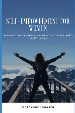 Self-Empowerment for Women: A Guide To Cultivate Self-Love, Finding Your True Self, And To Uplift The Soul