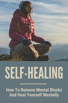 Self-Healing: How To Remove Mental Blocks And Heal Yourself Mentally: Why Is Self Healing Important