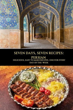 Seven Days, Seven Recipes: Persian: Delicious, Easy to Make Recipes. One for Every Day of the Week.