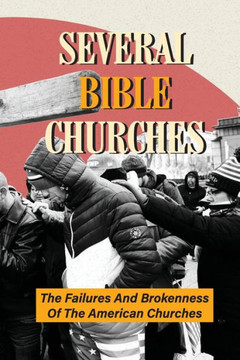 Several Bible Churches: The Failures And Brokenness Of The American Churches: Unknown Facts About God