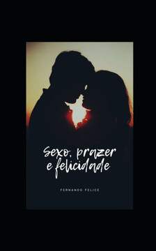 Sexo, Prazer E Felicidade: Permita-Se O Máximo de Prazer a Cada Dia