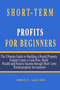 Short-Term Rental Profits for Beginners: The Ultimate Guide to Building a Rental Property Empire, Create a Cash-flow, Build Wealth and Passive Income