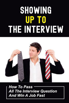 Showing Up To The Interview: How To Pass All The Interview Question And Win A Job Fast: Get Hired Fast