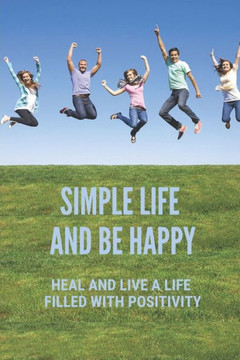 Simple Life And Be Happy: Heal And Live A Life Filled With Positivity: Lead A Happy Life