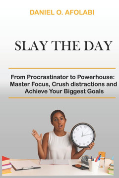 Slay the Day: From Procrastinator to Powerhouse: Master Focus, Crush distractions and Achieve Your Biggest Goals
