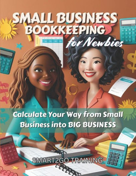 Small Business Bookkeeping for Newbies: Calculate Your Way from Small Business into BIG BUSINESS