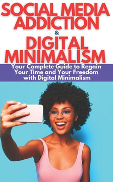 Social Media Addiction & Digital Minimalism: How to Overcome Social Media Addiction. Your Complete Guide to Stay Focused, Improve Your LIfe, Regain Yo