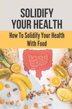Solidify Your Health: How To Solidify Your Health With Food: Solidify Your Health