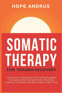 Somatic Therapy For Trauma Recovery: Toolkit of Exercises for Strengthening the Mind-Body Connection, Treating Complex Trauma, Relieve Stress, and PTS