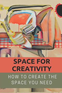 Space For Creativity: How To Create The Space You Need: Creative Space