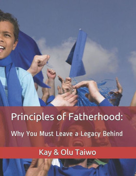 Principles Of Fatherhood : Why You Must Leave A Legacy Behind. Principles Of Fatherhood : Why You Must Leave A Legacy Behind.
