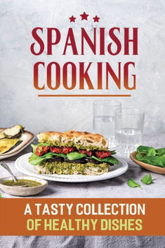 Spanish Cooking: A Tasty Collection Of Healthy Dishes