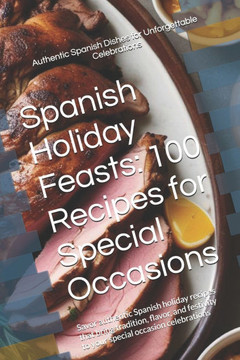 Spanish Holiday Feasts: 100 Recipes for Special Occasions: Savor authentic Spanish holiday recipes that bring tradition, flavor, and festivity