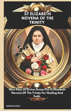 St Elizabeth Novena of the Trinity: Nine Days of Divine Grace: The St. Elizabeth Novena of the Trinity for Healing and Faith