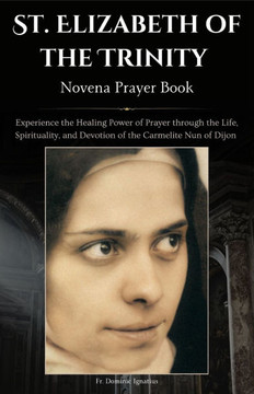 St. Elizabeth of the Trinity Novena Prayer Book: Experience the Healing Power of Prayer through the Life, Spirituality, and Devotion of the Carmelite