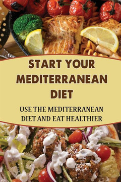 Start Your Mediterranean Diet: Use The Mediterranean Diet And Eat Healthier