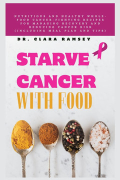 Starve Cancer with Food: Nutritious and Healthy Whole-Food Cancer-Fighting Recipes for Managing Recovery and Reducing Cancer Risk (Including Me