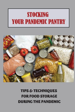 Stocking Your Pandemic Pantry: Tips & Techniques For Food Storage During The Pandemic: Foods To Survive A Pandemic