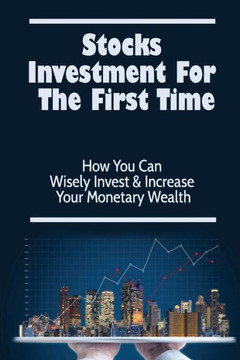 Stocks Investment For The First Time: How You Can Wisely Invest & Increase Your Monetary Wealth