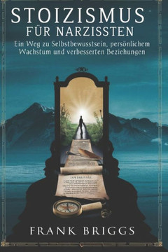 Stoizismus für Narzissten: Ein Weg zu Selbstbewusstsein, persönlichem Wachstum und verbesserten Beziehungen Stoizismus für Narzissten: Ein Weg zu Selbstbewusstsein, persönlichem Wachstum und verbesserten Beziehungen