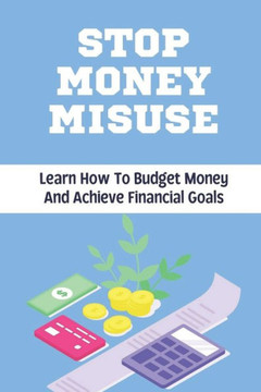 Stop Money Misuse: Learn How To Budget Money And Achieve Financial Goals: Avoid The Temptation To Spend Money