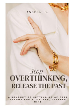 Stop Overthinking, Release the Past: A Journey to Letting Go of Past Trauma for a Calmer, Clearer Mind