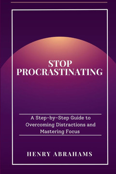 Stop Procrastinating: A Step-by-Step Guide to Overcoming Distractions and Mastering Focus