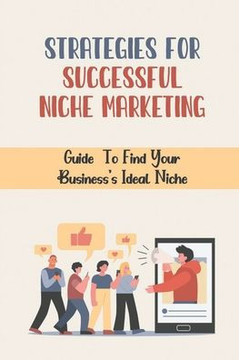 Strategies For Successful Niche Marketing: Guide To Find Your Business's Ideal Niche: Learn To Make Money Online