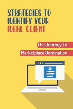 Strategies To Identify Your Ideal Client: The Journey To Marketplace Domination: Lead To Marketplace Domination