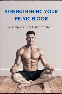 Strengthening Your Pelvic Floor: A Comprehensive Guide for Men