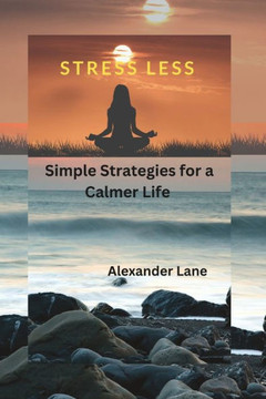 Stress Less: Simple Strategies for a Calmer Life Stress Less: Simple Strategies for a Calmer Life