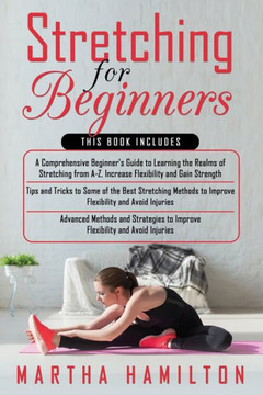 Stretching for Beginners: 3 in 1- A Comprehensive Beginner's Guide+ Tips and Tricks to Some of the Best Stretching Methods+ Advanced Methods and