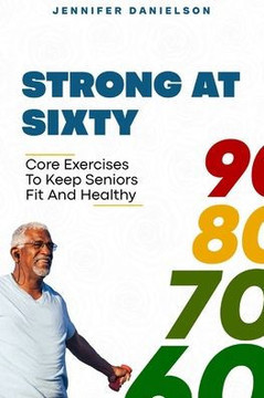 Strong at Sixty: Core Exercises to Keep Seniors Fit and Healthy.