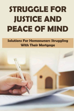 Struggle For Justice And Peace Of Mind: Solutions For Homeowners Struggling With Their Mortgage: How Do I Deal With A Mortgage Lender
