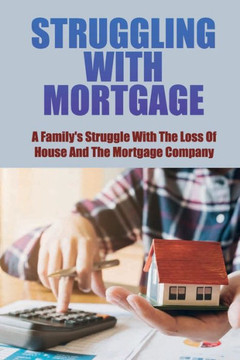 Struggling With Mortgage: A Family's Struggle With The Loss Of House And The Mortgage Company: Deal With Your Bank Or Mortgage Company