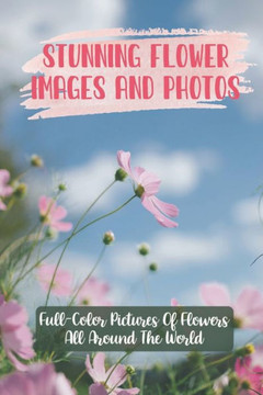 Stunning Flower Images And Photos: Full-Color Pictures Of Flowers All Around The World: Flower Images With Name