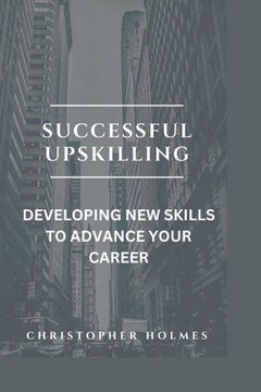 Successful Upskilling.: Developing New Skills to Advance Your Career