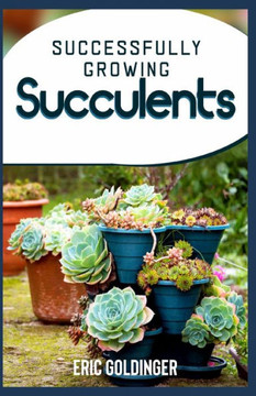 Successfully Growing Succulents: A Quick And Easy Guide to Growing Beautiful & Long-Lasting Succulents