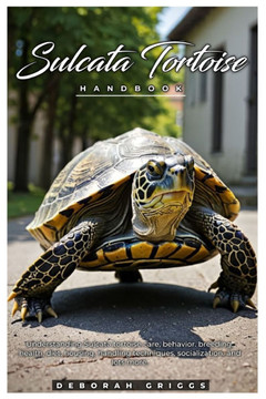 Sulcata Tortoise Handbook: Understanding Sulcata tortoise care, behavior, breeding, health, diet, housing, handling techniques, socialization, an