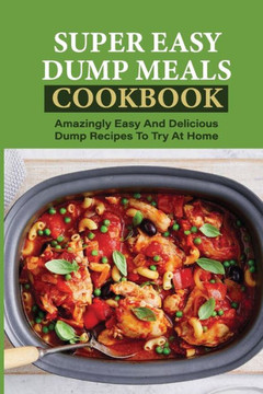 Super Easy Dump Meals Cookbook: Amazingly Easy And Delicious Dump Recipes To Try At Home: Quick Recipes To Prepare For Dinner