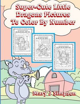 Super-Cute Little Dragons Pictures To Color By Number: Great for age 6-9 30 different dragons doing various activities