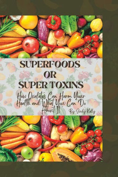 Superfoods or Supertoxins: How Oxalates Can Harm Your Health and What You Can Do About It