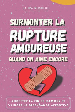 Surmonter la rupture Amoureuse quand on aime encore: Accepter la fin de l'amour et vaincre la dépendance affective