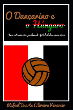 O Dançarino E O Húngaro: Uma Estória São-Paulina Do Futebol Dos Anos 1950