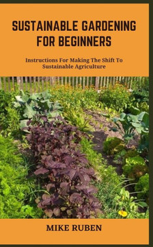 Sustainable Gardening for Beginners: Instructions For Making The Shift To Sustainable Agriculture