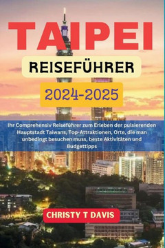 Taipei Reiseführer 2024-2025: Ihr Comprehensiv Reiseführer zum Erleben der pulsierenden Hauptstadt Taiwans, Top-Attraktionen, Orte, die man unbeding