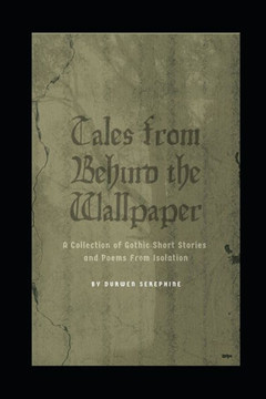 Tales from Behind the Wallpaper: A Collection of Gothic Short Stories and Poems from Isolation