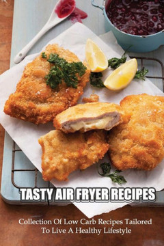 Tasty Air Fryer Recipes: Collection Of Low Carb Recipes Tailored To Live A Healthy Lifestyle: Healthy & Low-Carb Recipes